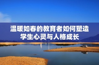 溫暖如春的教育者如何塑造學生心靈與人格成長