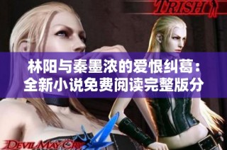 林陽與秦墨濃的愛恨糾葛：全新小說免費閱讀完整版分享