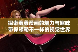 探索羞羞漫畫的魅力與趣味帶你領略不一樣的視覺世界