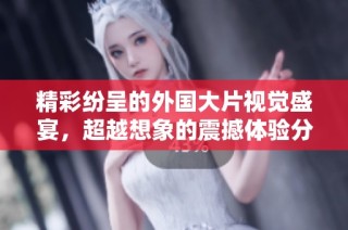 精彩紛呈的外國大片視覺盛宴，超越想象的震撼體驗(yàn)分享