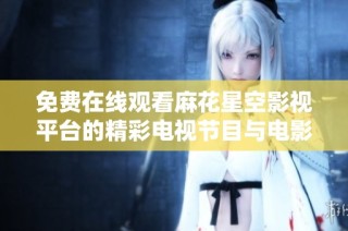 免費在線觀看麻花星空影視平臺的精彩電視節目與電影內容