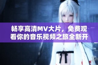暢享高清MV大片，免費觀看你的音樂視頻之旅全新開啟