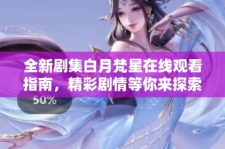 全新劇集白月梵星在線觀看指南，精彩劇情等你來探索
