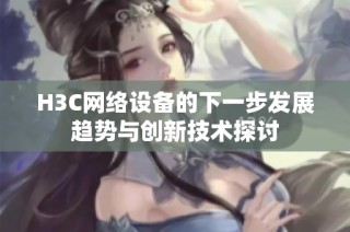 H3C網絡設備的下一步發展趨勢與創新技術探討