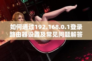 如何通過192.168.0.1登錄路由器設(shè)置及常見問題解答