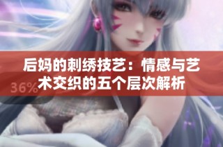 后媽的刺繡技藝：情感與藝術(shù)交織的五個層次解析
