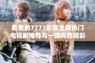 免費的7777影院全網熱門電視劇推薦與一路向西精彩薈萃