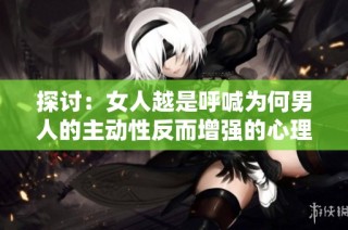 探討：女人越是呼喊為何男人的主動性反而增強的心理機制分析