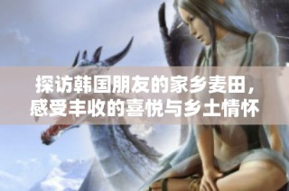 探訪韓國朋友的家鄉(xiāng)麥田，感受豐收的喜悅與鄉(xiāng)土情懷