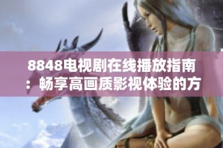 8848電視劇在線播放指南：暢享高畫質影視體驗的方法與資源