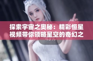 探索宇宙之奧秘：精彩恒星視頻帶你領(lǐng)略星空的奇幻之旅