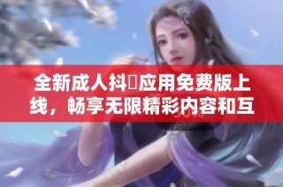 全新成人抖抈應(yīng)用免費(fèi)版上線，暢享無限精彩內(nèi)容和互動樂趣
