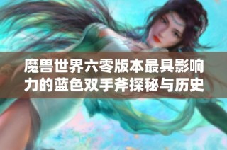 魔獸世界六零版本最具影響力的藍(lán)色雙手斧探秘與歷史回顧