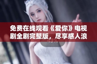 免費(fèi)在線觀看《愛(ài)你》電視劇全劇完整版，盡享感人浪漫故事體驗(yàn)