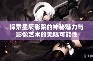 探索星辰影院的神秘魅力與影像藝術的無限可能性