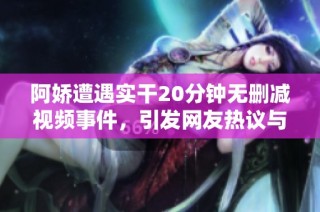 阿嬌遭遇實(shí)干20分鐘無刪減視頻事件，引發(fā)網(wǎng)友熱議與關(guān)注