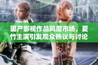 國產(chǎn)影視作品風(fēng)靡市場，夏竹主演引發(fā)觀眾熱議與討論