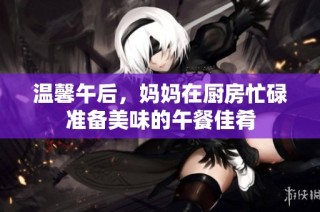 溫馨午后，媽媽在廚房忙碌準備美味的午餐佳肴