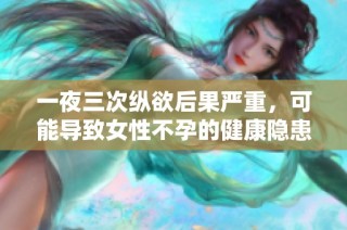 一夜三次縱欲后果嚴重，可能導致女性不孕的健康隱患解析