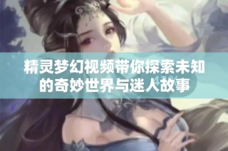 精靈夢幻視頻帶你探索未知的奇妙世界與迷人故事