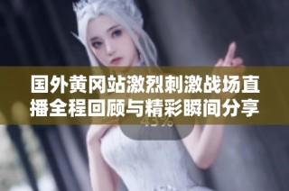 國(guó)外黃岡站激烈刺激戰(zhàn)場(chǎng)直播全程回顧與精彩瞬間分享