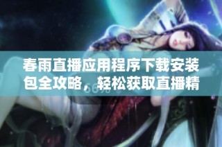 春雨直播應用程序下載安裝包全攻略，輕松獲取直播精彩內容