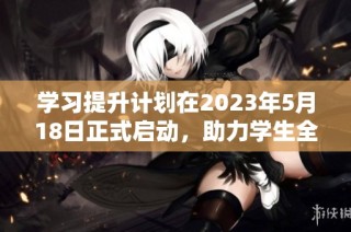 學習提升計劃在2023年5月18日正式啟動，助力學生全面發展