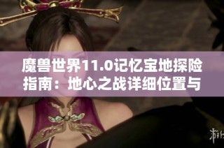 魔獸世界11.0記憶寶地探險指南：地心之戰(zhàn)詳細位置與攻略解析