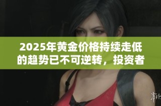 2025年黃金價格持續走低的趨勢已不可逆轉，投資者需做好準備