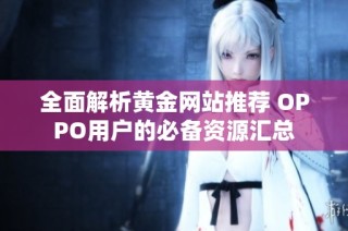 全面解析黃金網(wǎng)站推薦 OPPO用戶的必備資源匯總