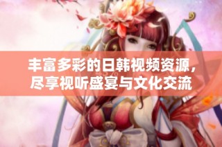 豐富多彩的日韓視頻資源，盡享視聽盛宴與文化交流