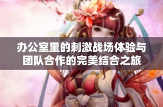 辦公室里的刺激戰(zhàn)場(chǎng)體驗(yàn)與團(tuán)隊(duì)合作的完美結(jié)合之旅