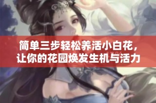 簡單三步輕松養活小白花，讓你的花園煥發生機與活力