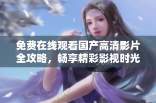 免費在線觀看國產高清影片全攻略，暢享精彩影視時光