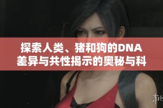 探索人類、豬和狗的DNA差異與共性揭示的奧秘與科學(xué)發(fā)現(xiàn)