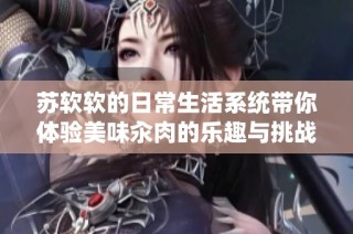 蘇軟軟的日常生活系統(tǒng)帶你體驗美味汆肉的樂趣與挑戰(zhàn)