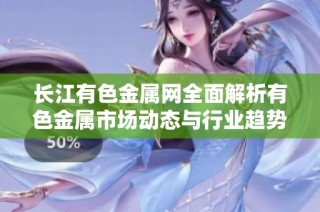 長江有色金屬網(wǎng)全面解析有色金屬市場動態(tài)與行業(yè)趨勢