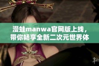 漫蛙manwa官網版上線，帶你暢享全新二次元世界體驗
