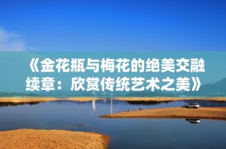 《金花瓶與梅花的絕美交融續(xù)章：欣賞傳統(tǒng)藝術(shù)之美》