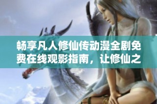 暢享凡人修仙傳動漫全劇免費在線觀影指南，讓修仙之旅精彩無限