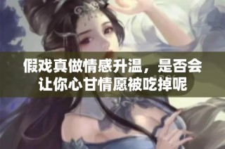 假戲真做情感升溫，是否會讓你心甘情愿被吃掉呢