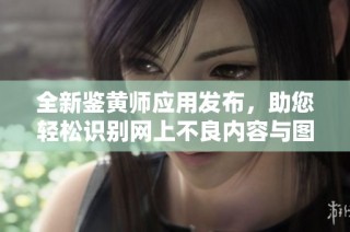 全新鑒黃師應(yīng)用發(fā)布，助您輕松識(shí)別網(wǎng)上不良內(nèi)容與圖片