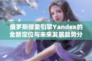 俄羅斯搜索引擎Yandex的全新定位與未來發(fā)展趨勢(shì)分析