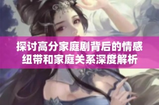 探討高分家庭劇背后的情感紐帶和家庭關系深度解析
