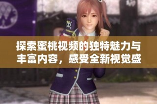 探索蜜桃視頻的獨(dú)特魅力與豐富內(nèi)容，感受全新視覺(jué)盛宴