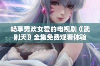 暢享男歡女愛的電視劇《武則天》全集免費觀看體驗