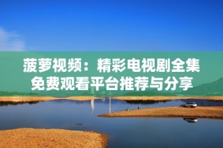 菠蘿視頻：精彩電視劇全集免費觀看平臺推薦與分享