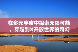 在多元宇宙中探索無限可能，穿越到X開放世界的奇幻冒險(xiǎn)之旅