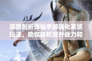 深度剖析誅仙手游強化系統玩法，助你輕松提升戰力和游戲體驗