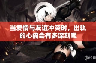 當愛情與友誼沖突時，出軌的心痛會有多深刻呢